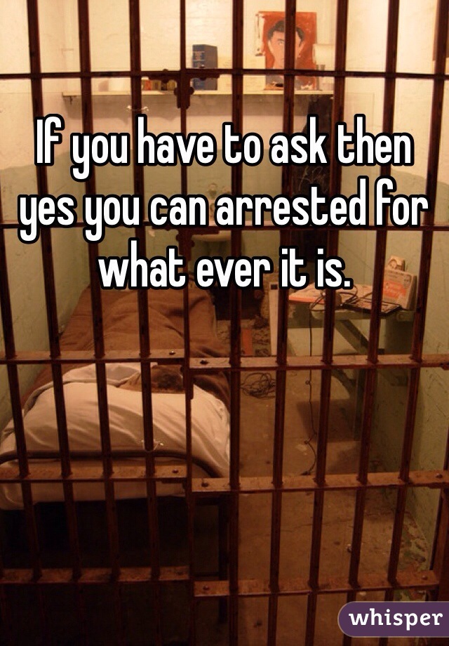 If you have to ask then yes you can arrested for what ever it is.