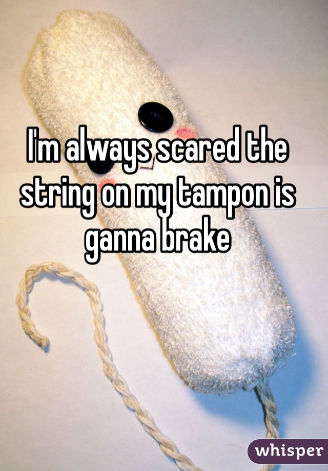 I'm always scared the string on my tampon is ganna brake