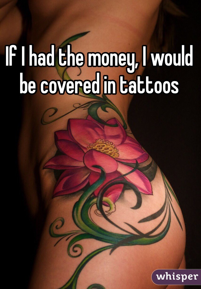 If I had the money, I would be covered in tattoos