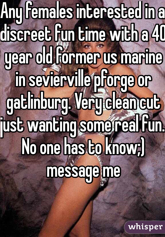 Any females interested in a discreet fun time with a 40 year old former us marine in sevierville pforge or gatlinburg. Very clean cut just wanting some real fun. No one has to know;) message me