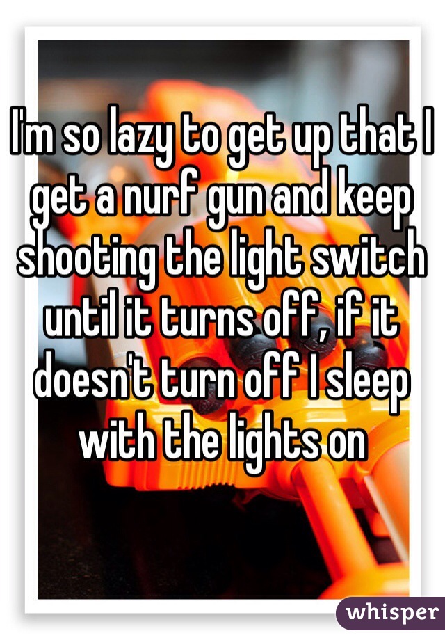 I'm so lazy to get up that I get a nurf gun and keep shooting the light switch until it turns off, if it doesn't turn off I sleep with the lights on