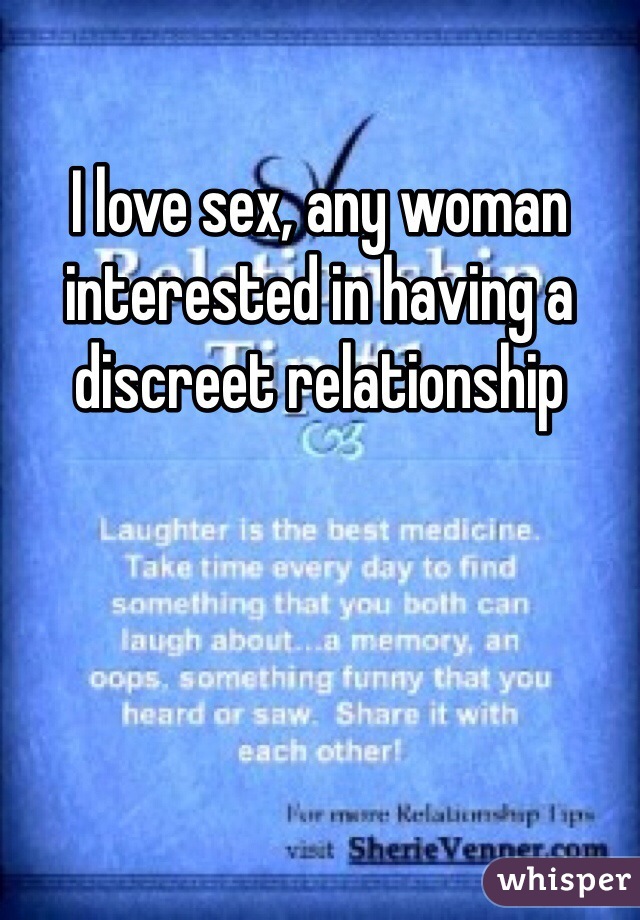 I love sex, any woman interested in having a discreet relationship