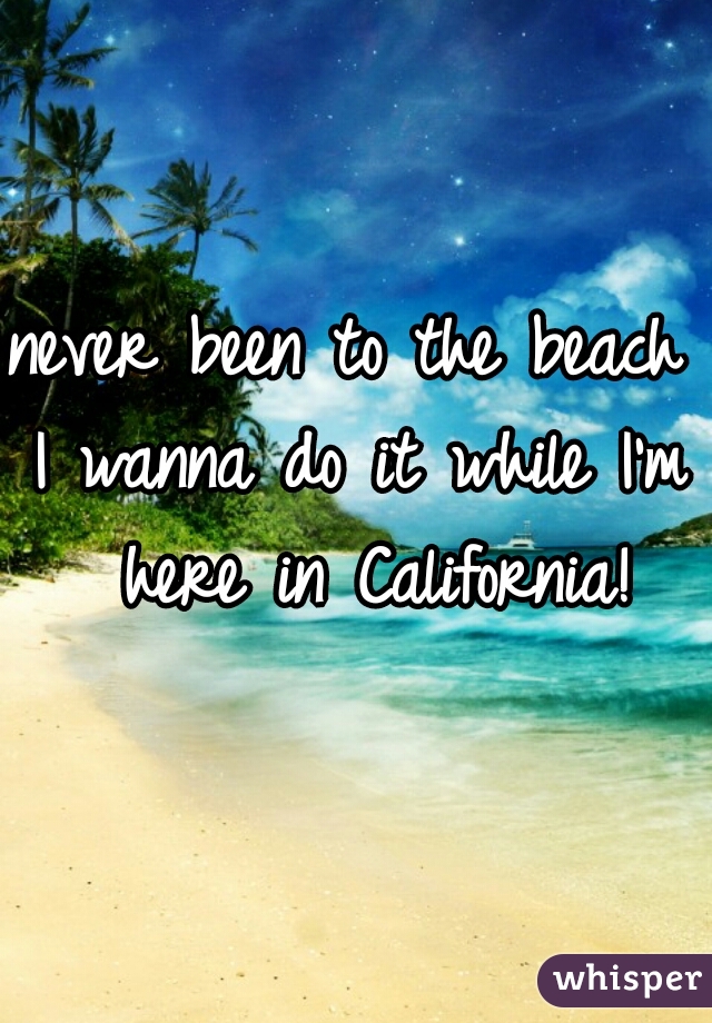 never been to the beach 
I wanna do it while I'm here in California!
