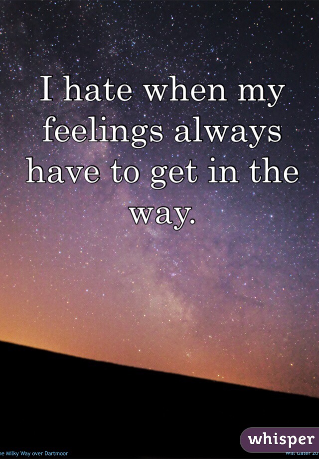 I hate when my feelings always have to get in the way.