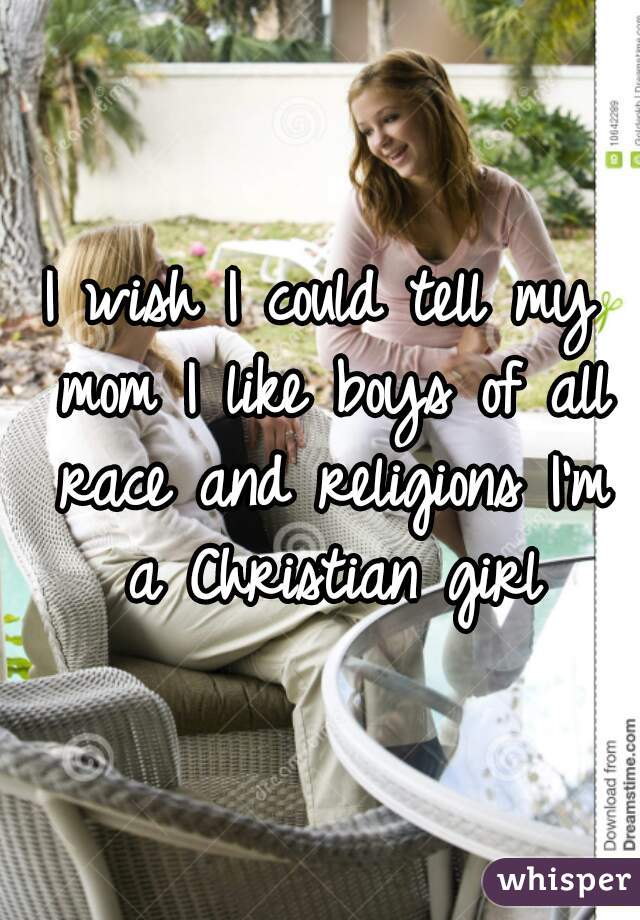 I wish I could tell my mom I like boys of all race and religions I'm a Christian girl