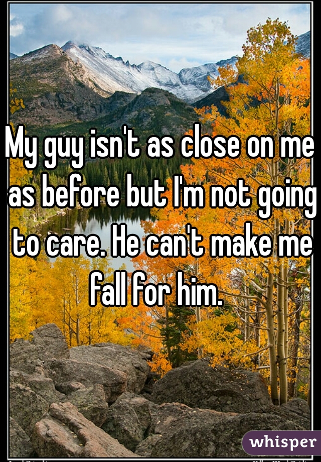 My guy isn't as close on me as before but I'm not going to care. He can't make me fall for him.  