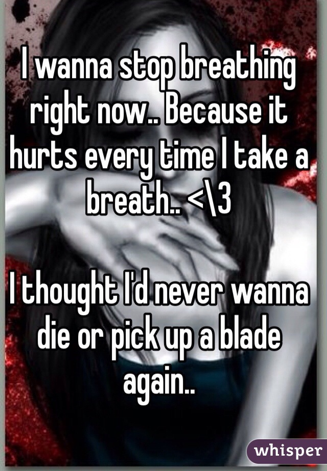I wanna stop breathing right now.. Because it hurts every time I take a breath.. <\3

I thought I'd never wanna die or pick up a blade again..