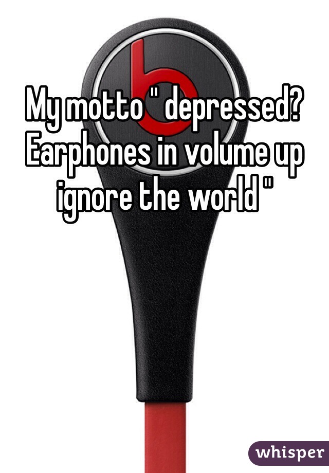 My motto " depressed? Earphones in volume up ignore the world "
