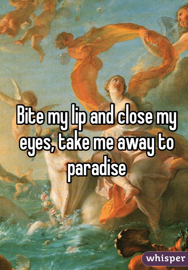 Bite my lip and close my eyes, take me away to paradise