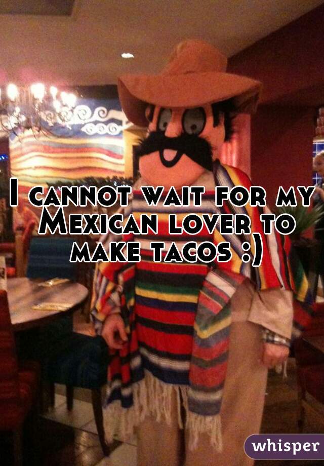 I cannot wait for my Mexican lover to make tacos :)
