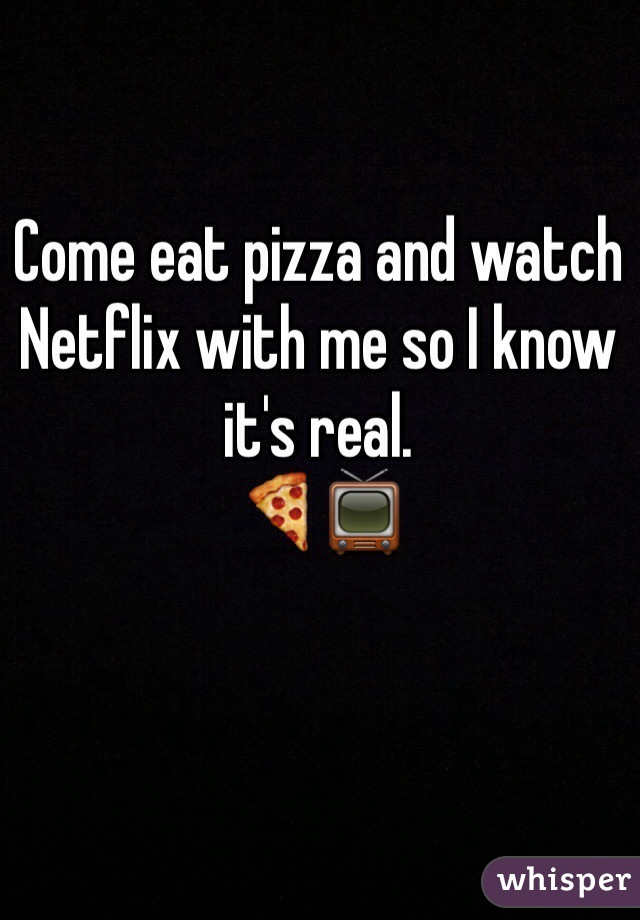 Come eat pizza and watch Netflix with me so I know it's real. 
🍕📺
