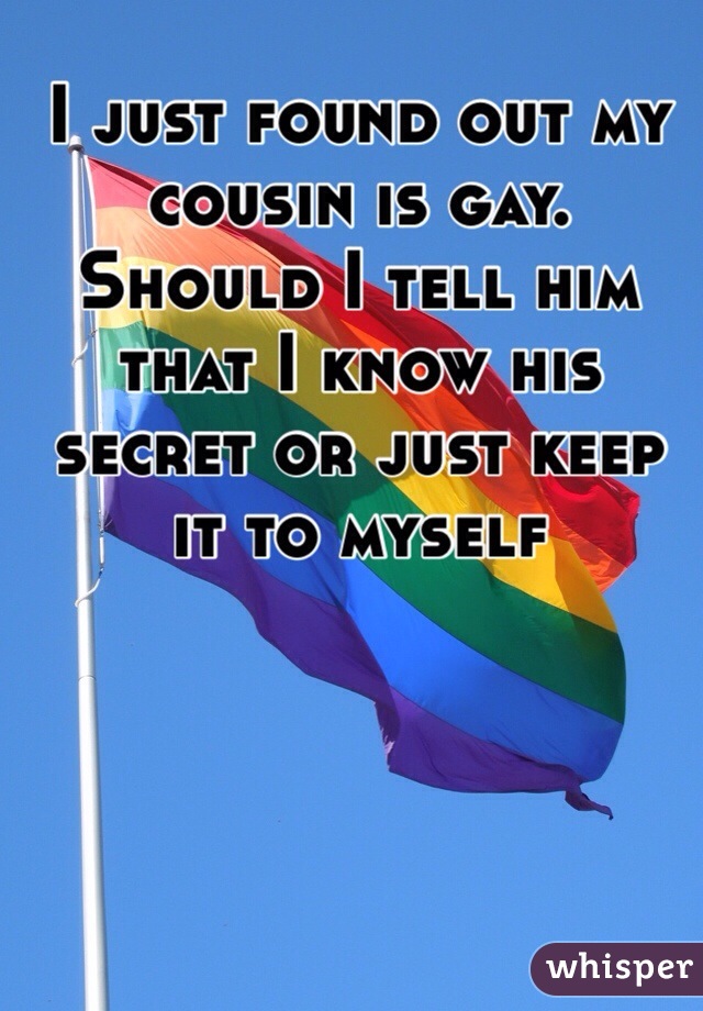 I just found out my cousin is gay. Should I tell him that I know his secret or just keep it to myself 