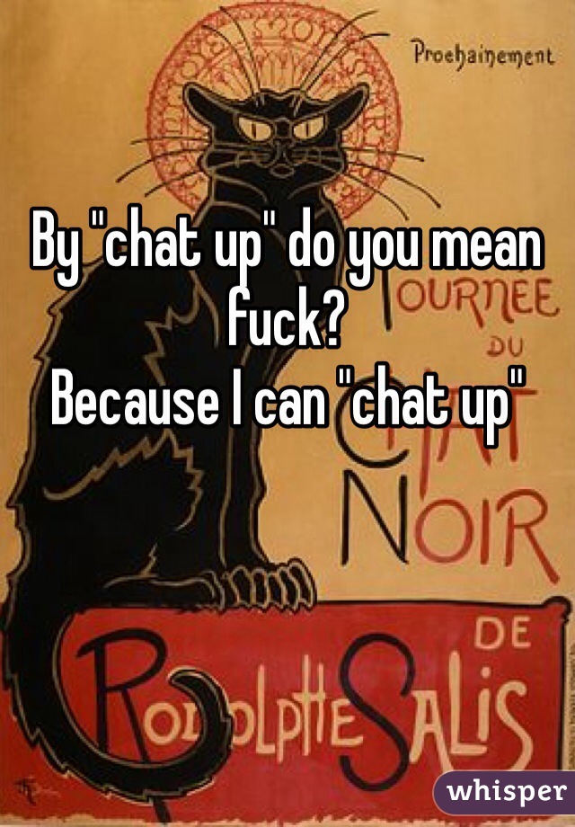By "chat up" do you mean fuck? 
Because I can "chat up"