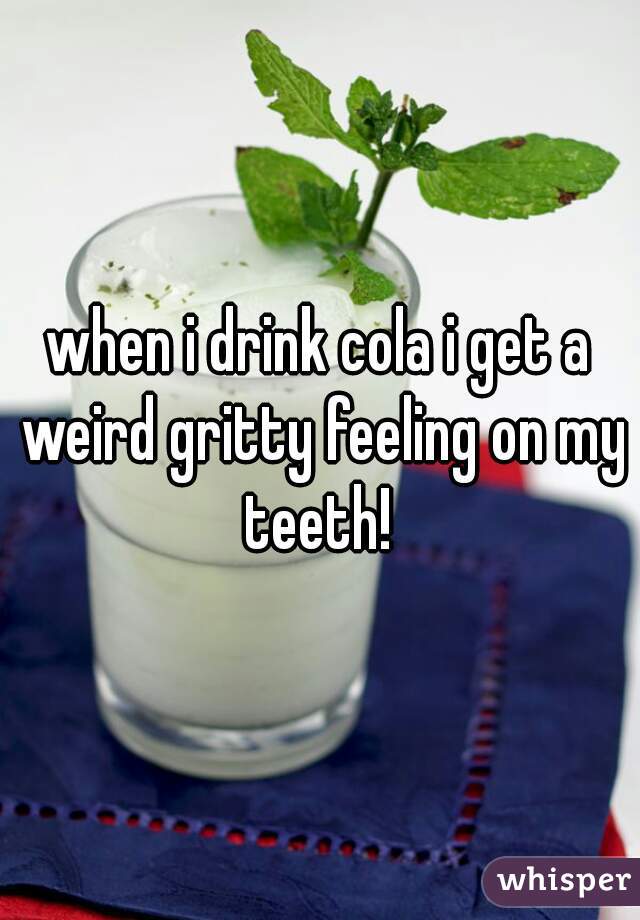 when i drink cola i get a weird gritty feeling on my teeth! 