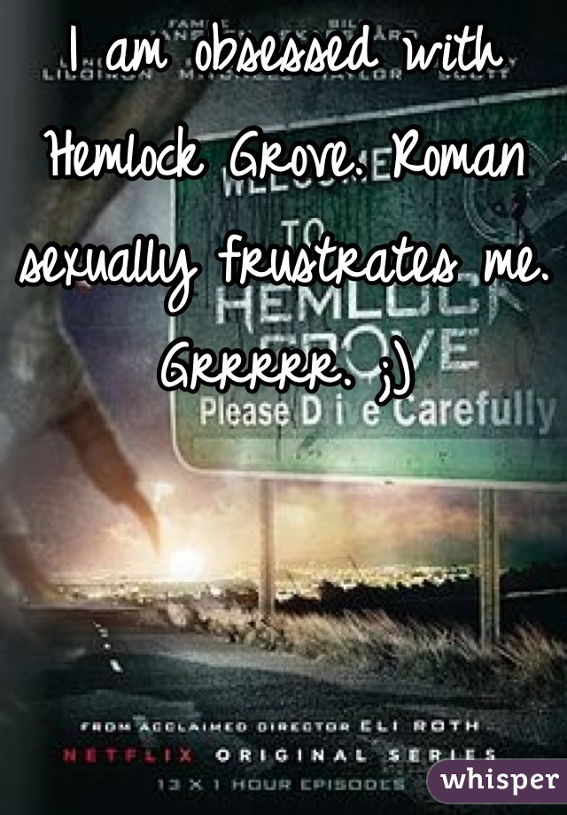 I am obsessed with Hemlock Grove. Roman sexually frustrates me. Grrrrr. ;)