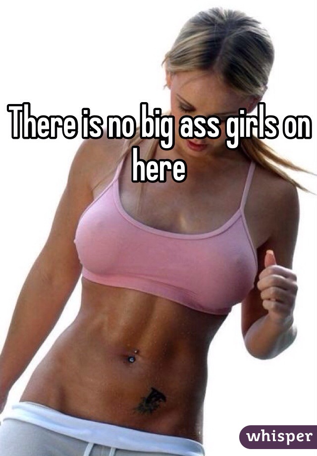 There is no big ass girls on here