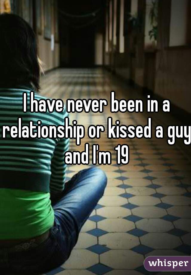 I have never been in a relationship or kissed a guy and I'm 19