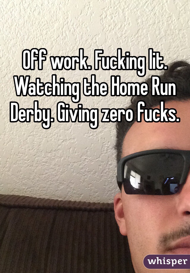 Off work. Fucking lit. Watching the Home Run Derby. Giving zero fucks.