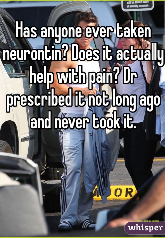 Has anyone ever taken neurontin? Does it actually help with pain? Dr prescribed it not long ago and never took it. 