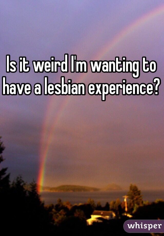 Is it weird I'm wanting to have a lesbian experience?