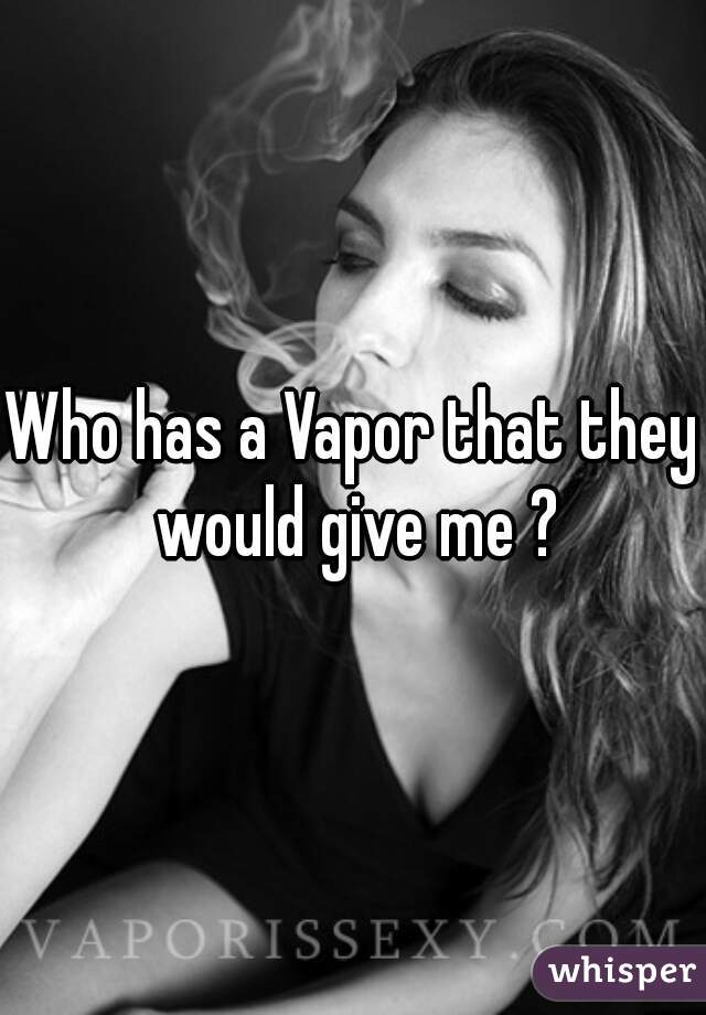 Who has a Vapor that they would give me ?
