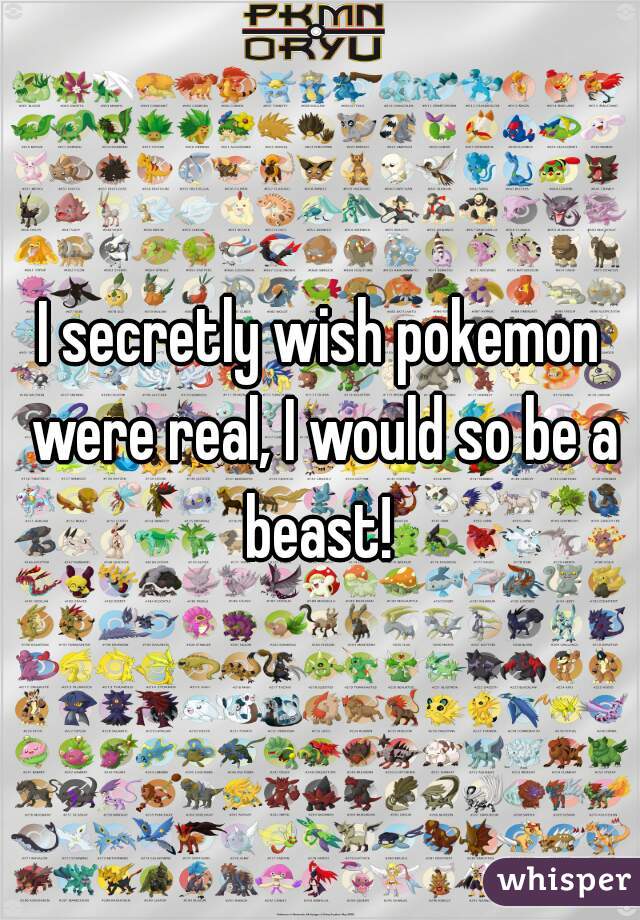 I secretly wish pokemon were real, I would so be a beast! 