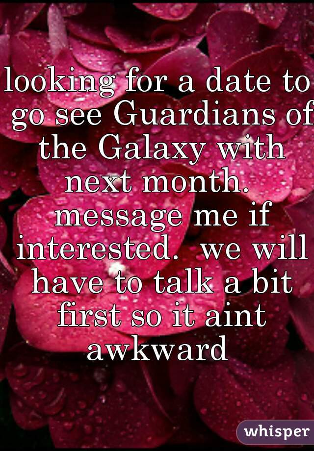 looking for a date to go see Guardians of the Galaxy with next month.  message me if interested.  we will have to talk a bit first so it aint awkward 