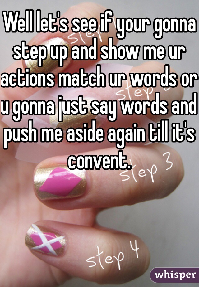 Well let's see if your gonna step up and show me ur actions match ur words or u gonna just say words and push me aside again till it's convent. 