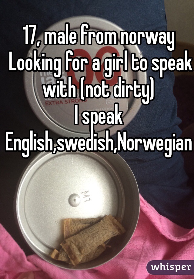 17, male from norway
 Looking for a girl to speak with (not dirty) 
I speak English,swedish,Norwegian 