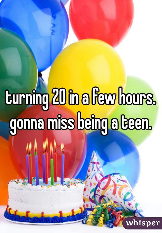 turning 20 in a few hours. gonna miss being a teen. 