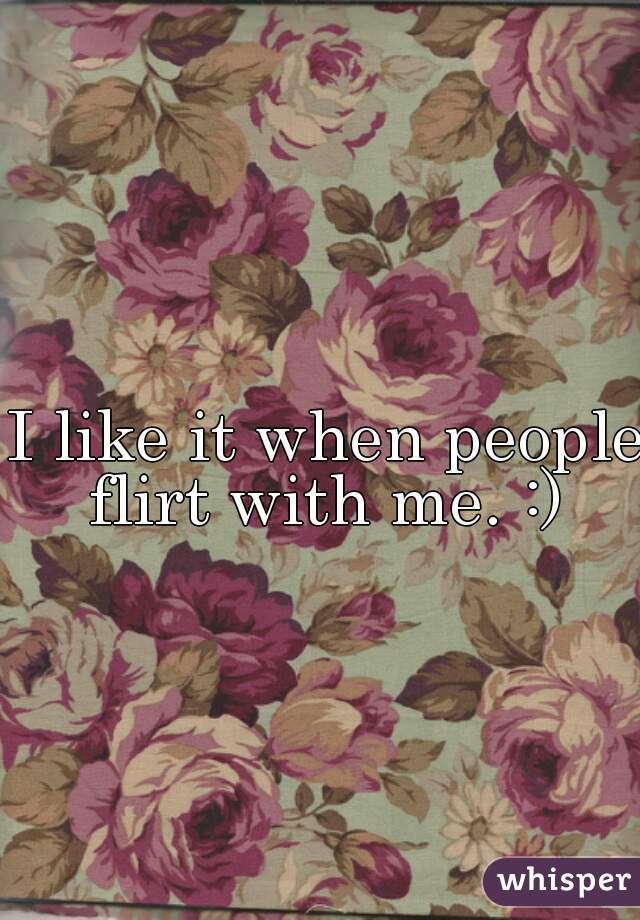 I like it when people flirt with me. :) 
