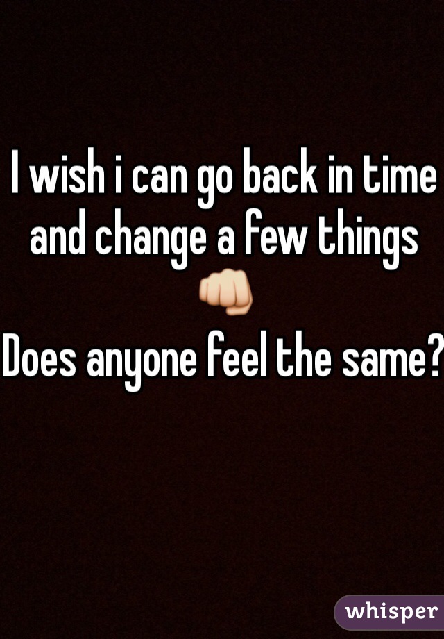 I wish i can go back in time and change a few things👊 
Does anyone feel the same?