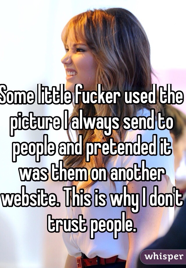 Some little fucker used the picture I always send to people and pretended it was them on another website. This is why I don't trust people. 