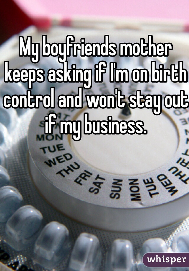 My boyfriends mother keeps asking if I'm on birth control and won't stay out if my business.
