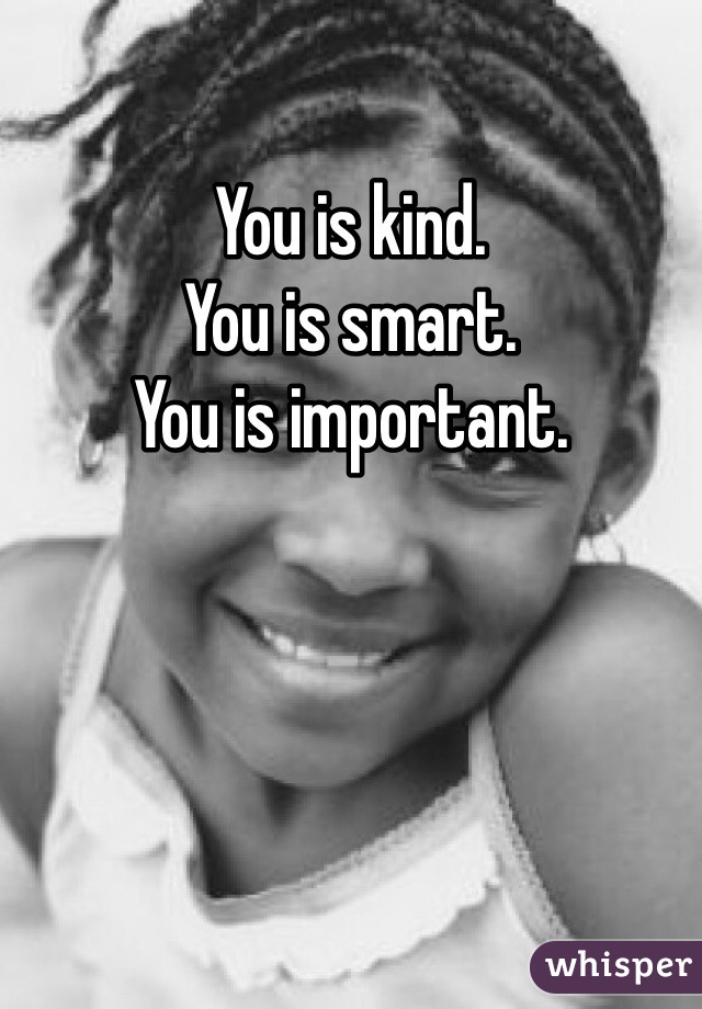 You is kind.
You is smart.
You is important.