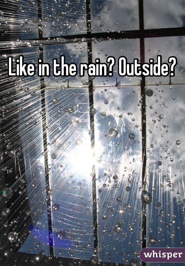 Like in the rain? Outside? 