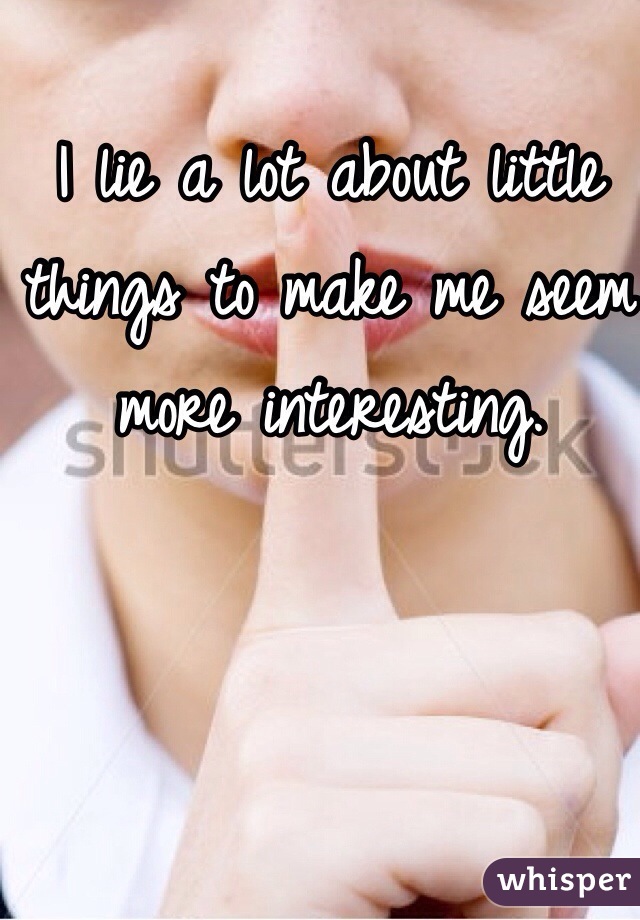 I lie a lot about little things to make me seem more interesting.