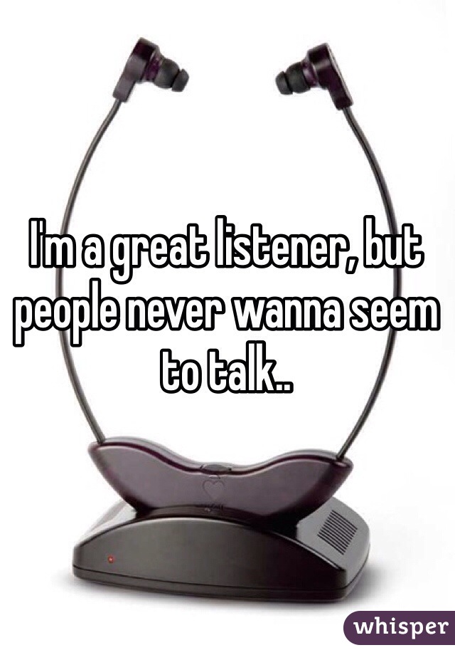 I'm a great listener, but people never wanna seem to talk..
