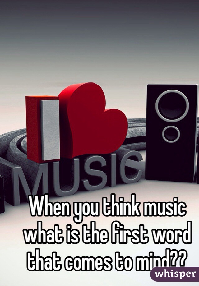 When you think music what is the first word that comes to mind??