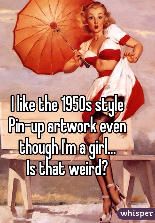 I like the 1950s style   
Pin-up artwork even though I'm a girl...
Is that weird? 