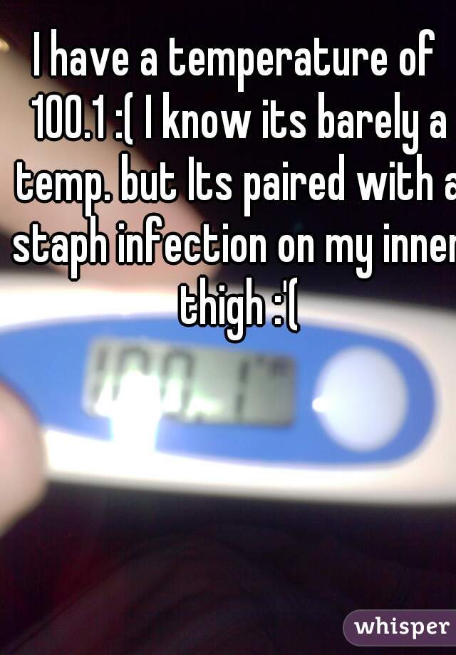I have a temperature of 100.1 :( I know its barely a temp. but Its paired with a staph infection on my inner thigh :'(