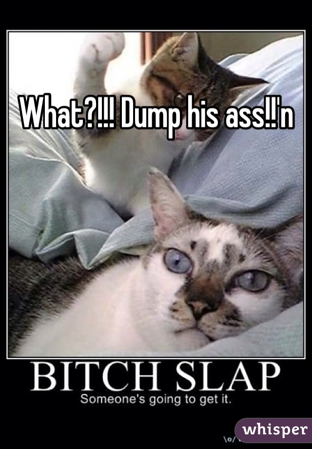 What?!!! Dump his ass!!'n