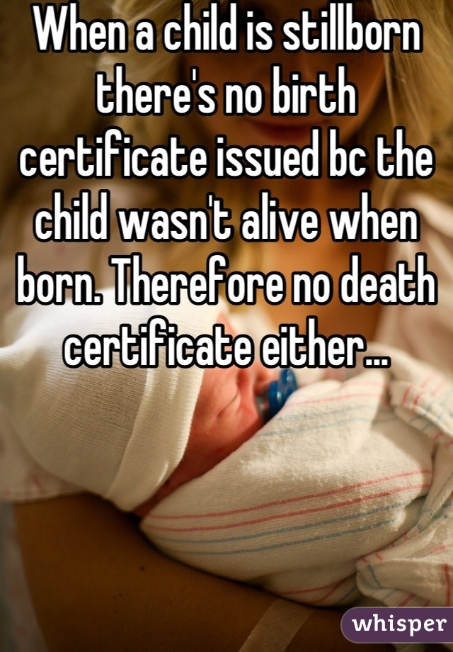 When a child is stillborn there's no birth certificate issued bc the child wasn't alive when born. Therefore no death certificate either...