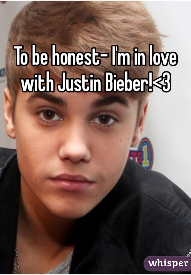 To be honest- I'm in love with Justin Bieber!<3
