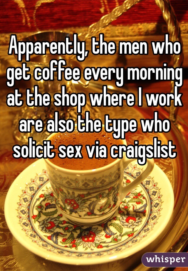 Apparently, the men who get coffee every morning  at the shop where I work are also the type who solicit sex via craigslist 