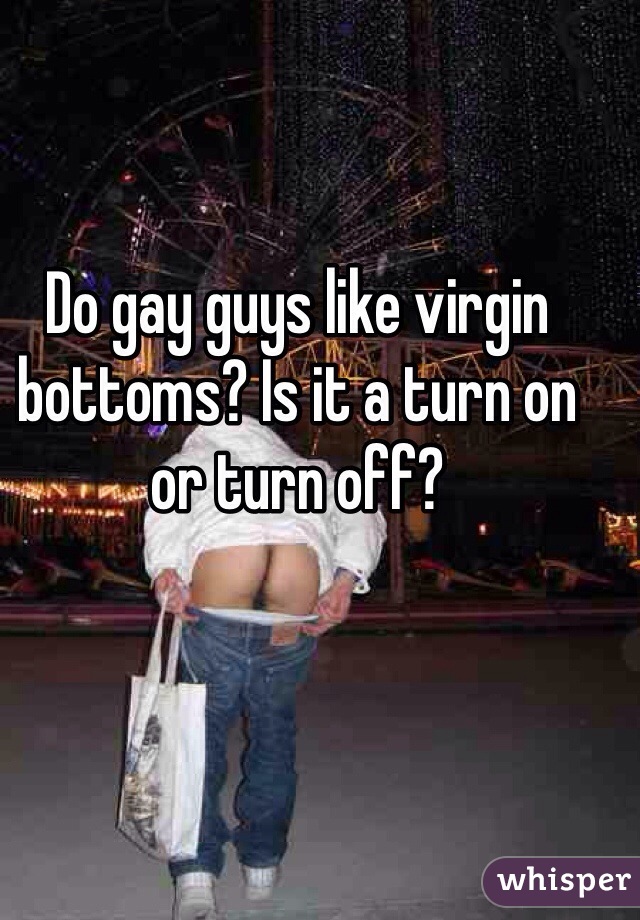 Do gay guys like virgin bottoms? Is it a turn on or turn off?