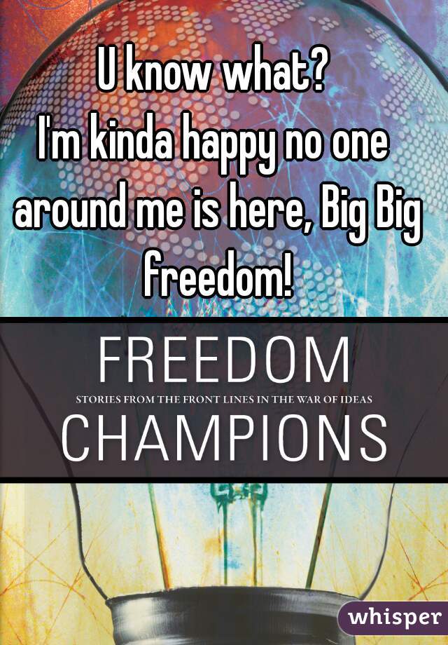 U know what?

I'm kinda happy no one around me is here, Big Big freedom!