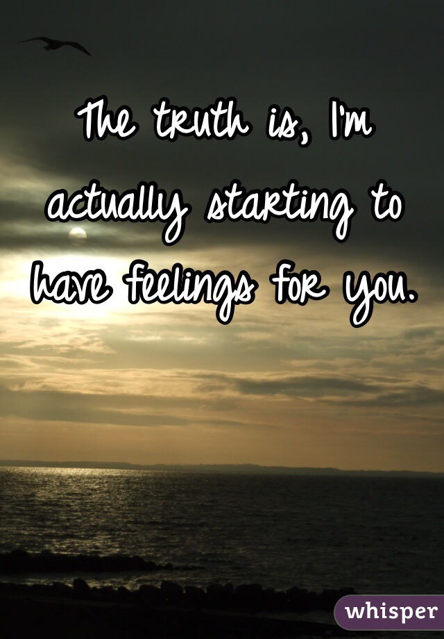 The truth is, I'm actually starting to have feelings for you.