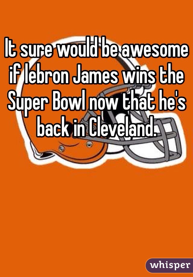 It sure would be awesome if lebron James wins the Super Bowl now that he's back in Cleveland.