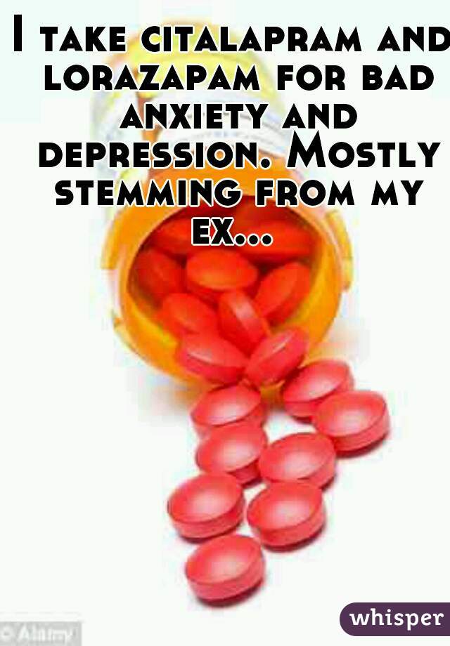 I take citalapram and lorazapam for bad anxiety and depression. Mostly stemming from my ex... 